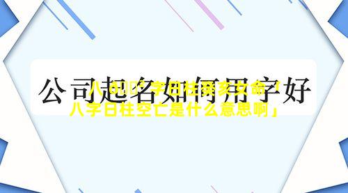 八 🌲 字日柱癸亥女命「八字日柱空亡是什么意思啊」